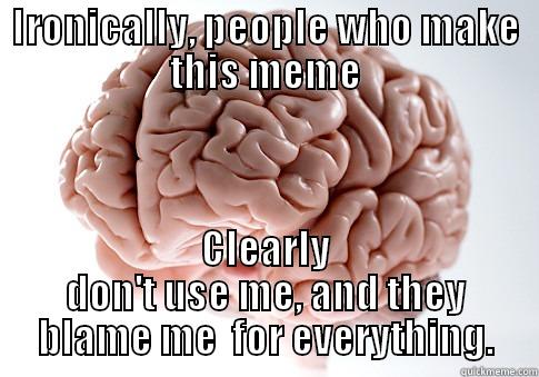 IRONICALLY, PEOPLE WHO MAKE THIS MEME CLEARLY DON'T USE ME, AND THEY BLAME ME  FOR EVERYTHING. Scumbag Brain