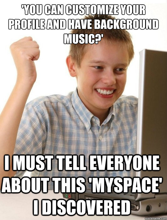 'You can customize your profile AND have background music?' I must tell everyone about this 'Myspace' I discovered  First Day on the Internet Kid