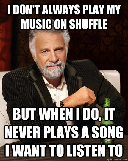 I don't always play my music on shuffle but when I do, It never plays a song i want to listen to - I don't always play my music on shuffle but when I do, It never plays a song i want to listen to  The Most Interesting Man In The World