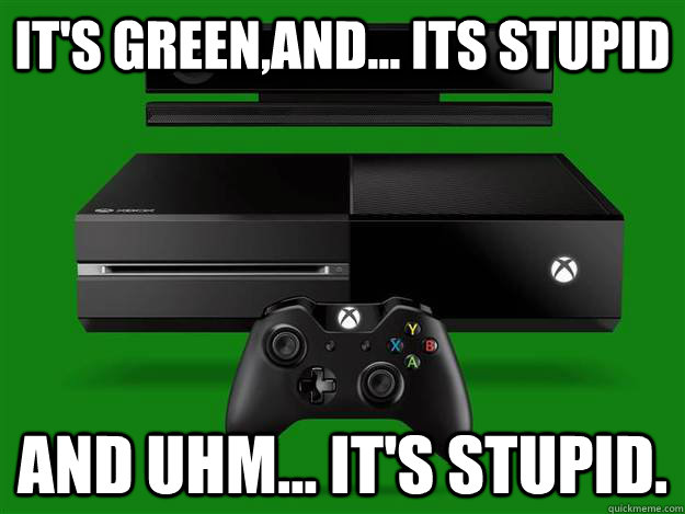 It's green,and... its stupid and uhm... it's stupid.  Scumbag Xbox One