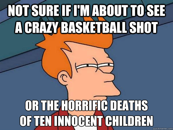 Not sure if i'm about to see a crazy basketball shot or the horrific deaths 
of ten innocent children - Not sure if i'm about to see a crazy basketball shot or the horrific deaths 
of ten innocent children  Futurama Fry