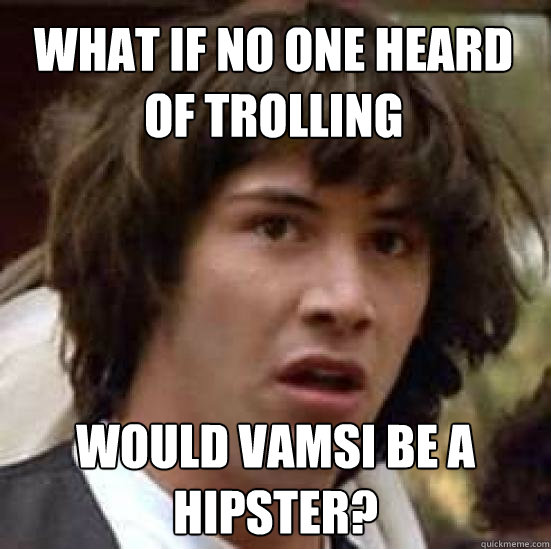 What if no one heard of trolling would vamsi be a hipster?  conspiracy keanu