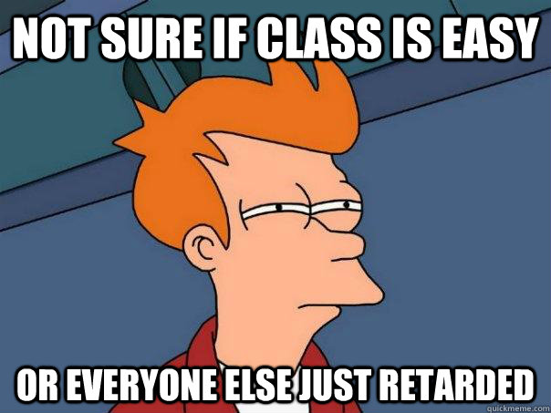Not sure if class is easy or everyone else just retarded - Not sure if class is easy or everyone else just retarded  Misc