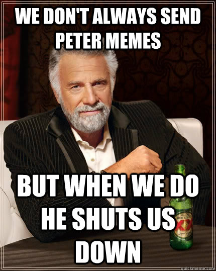 We Don't always send peter memes But when we do he shuts us down  The Most Interesting Man In The World