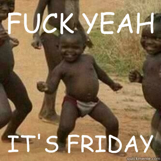 FUCK YEAH IT'S FRIDAY  Its friday niggas