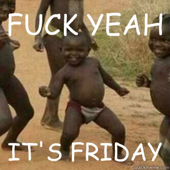 FUCK YEAH IT'S FRIDAY - FUCK YEAH IT'S FRIDAY  Its friday niggas