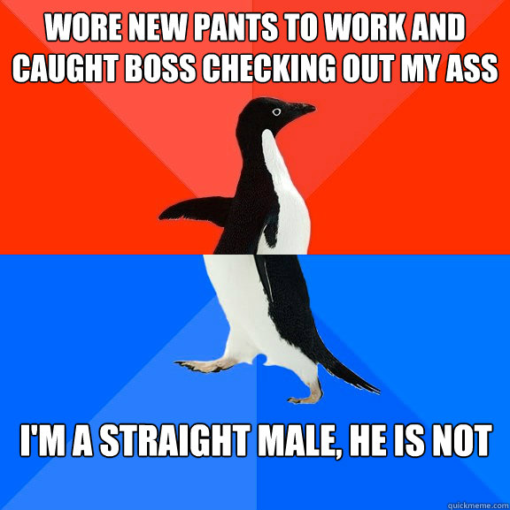 Wore new pants to work and caught boss checking out my ass I'm a straight male, he is not  Socially Awesome Awkward Penguin