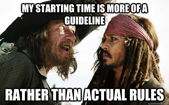 My starting time is more of a guideline rather than actual rules  Barbossa meme