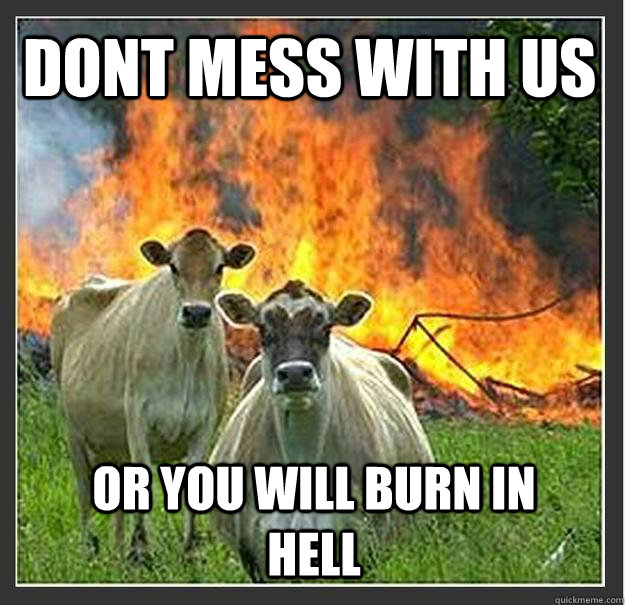 dont mess with us or you will burn in hell  Evil cows