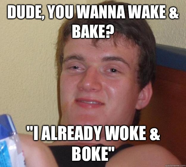 Dude, you wanna wake & bake? 
