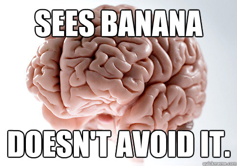 sees banana doesn't avoid it.  Scumbag Brain