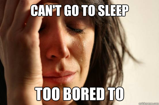 Can't go to sleep too bored to  First World Problems