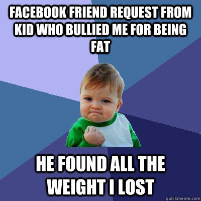 Facebook friend request from kid who bullied me for being fat He found all the weight I lost - Facebook friend request from kid who bullied me for being fat He found all the weight I lost  Success Kid