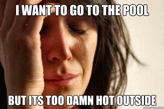 I want to go to the pool but its too damn hot outside  First World Problems