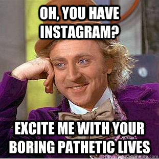 Oh, you have instagram? Excite me with your boring pathetic lives  Condescending Wonka