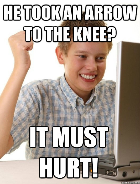 He took an arrow to the knee? It must hurt!  First Day on the Internet Kid