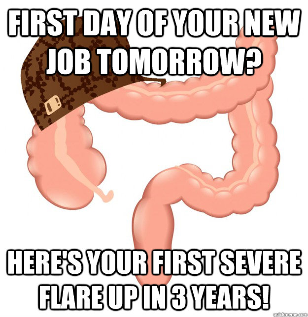 First day of your new job tomorrow? Here's your first severe flare up in 3 years! - First day of your new job tomorrow? Here's your first severe flare up in 3 years!  Scumbag Colon