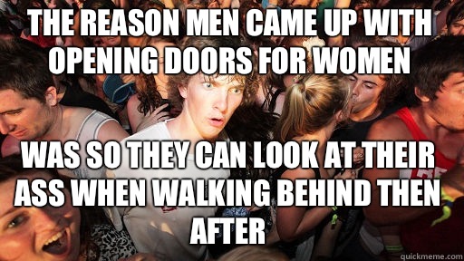 The reason men came up with opening doors for women Was so they can look at their ass when walking behind then after  Sudden Clarity Clarence