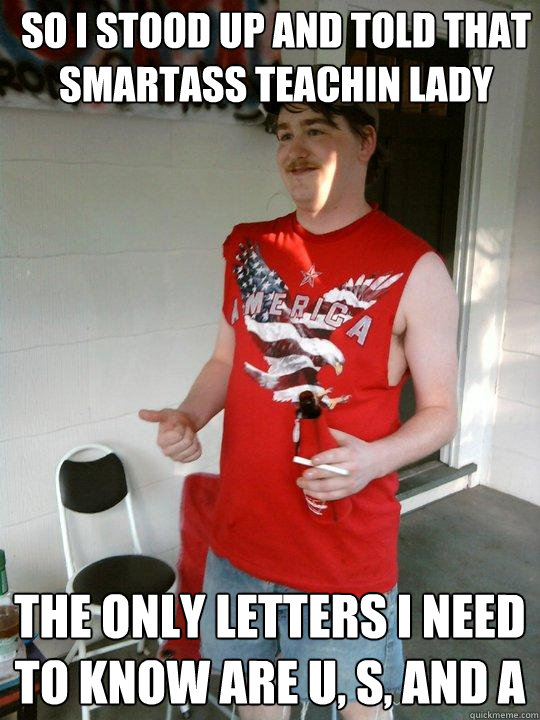 So i stood up and told that smartass teachin lady The only letters i need to know are U, S, and A  Redneck Randal