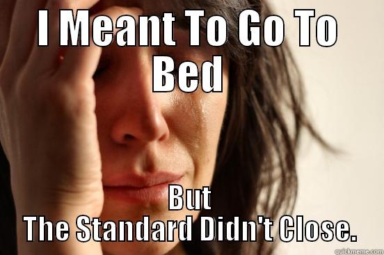 I MEANT TO GO TO BED BUT THE STANDARD DIDN'T CLOSE. First World Problems