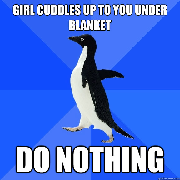 girl cuddles up to you under blanket do nothing  Socially Awkward Penguin