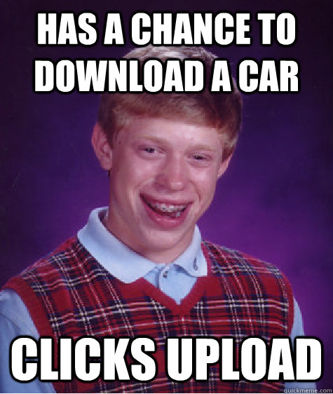 Has a chance to download a car Clicks upload  Bad Luck Brian