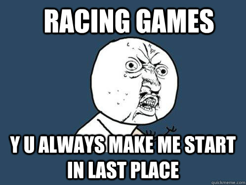 Racing games y u always make me start in last place  Y U No
