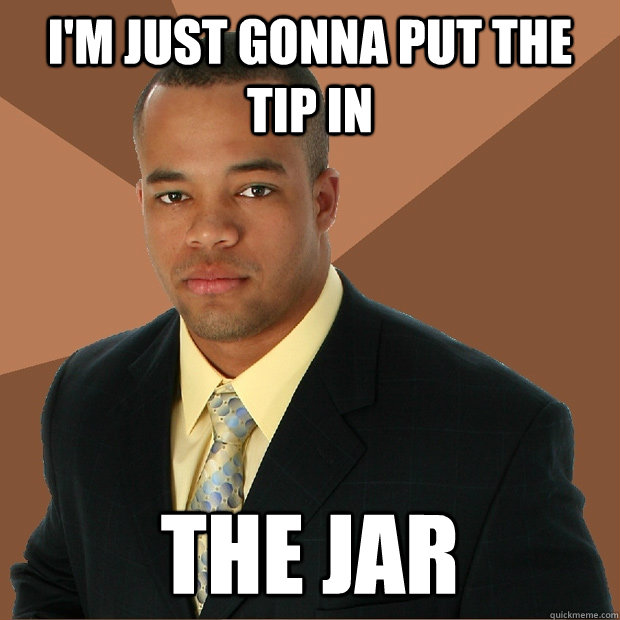 I'm just gonna put the tip in  the jar  Successful Black Man