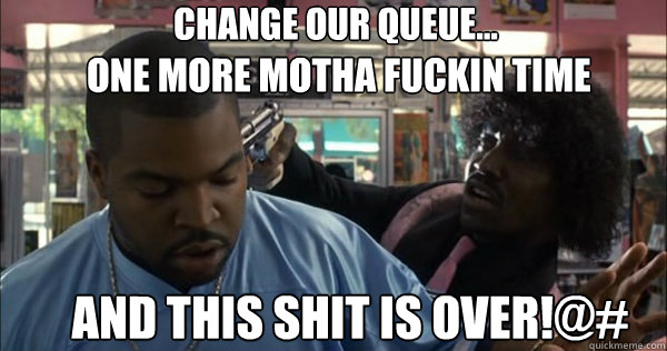 change our queue... one more motha fuckin time and this shit is over!@# - change our queue... one more motha fuckin time and this shit is over!@#  craig meets pinky friday