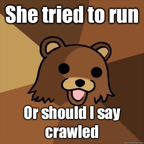 She tried to run  Or should I say crawled  Pedobear