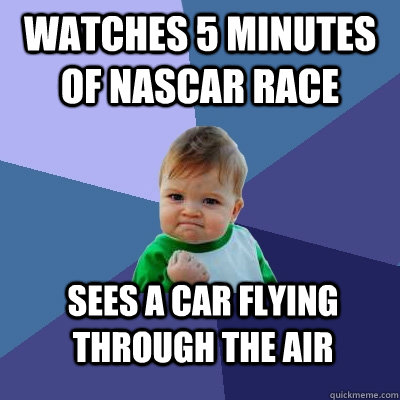 Watches 5 minutes of nascar race Sees a car flying through the air  Success Kid