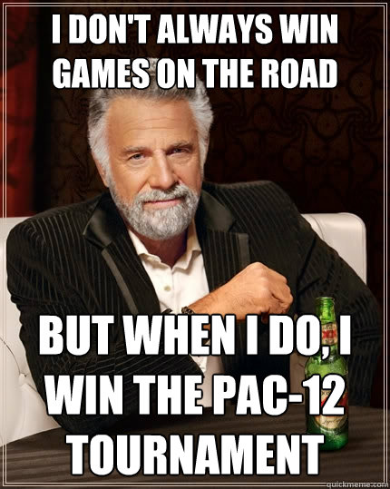 I don't always win games on the road but when I do, i win the pac-12 tournament  The Most Interesting Man In The World