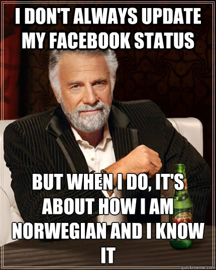 I don't always update my Facebook status but when I do, it's about how I am Norwegian and I know it  The Most Interesting Man In The World