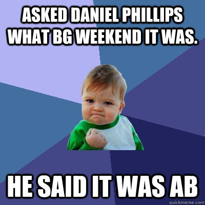 Asked Daniel Phillips what BG weekend it was. He said it was AB  Success Kid