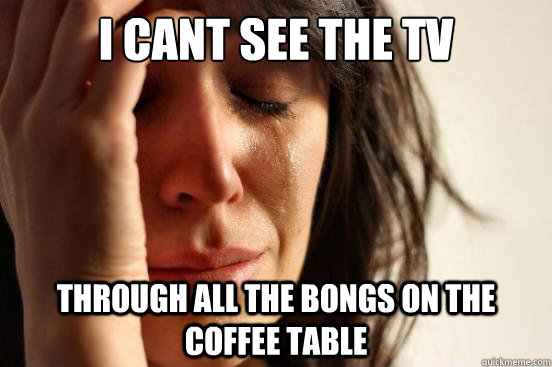 I cant see the tv  through all the bongs on the coffee table  First World Problems
