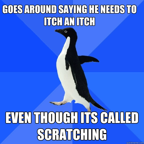 goes around saying he needs to itch an itch even though its called scratching  Socially Awkward Penguin