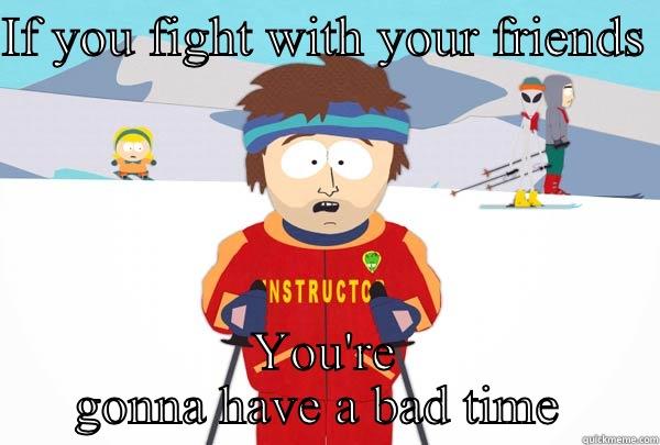 IF YOU FIGHT WITH YOUR FRIENDS  YOU'RE GONNA HAVE A BAD TIME  Super Cool Ski Instructor