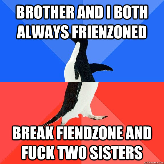 brother and i both always frienzoned break fiendzone and fuck two sisters  Socially Awkward Awesome Penguin
