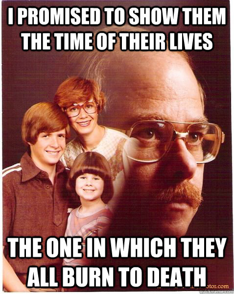 I promised to show them the time of their lives The one in which they all burn to death  Vengeance Dad
