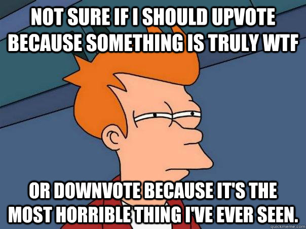 Not sure if I should upvote because something is truly WTF Or downvote because it's the most horrible thing i've ever seen. - Not sure if I should upvote because something is truly WTF Or downvote because it's the most horrible thing i've ever seen.  Futurama Fry