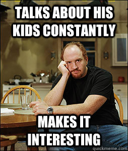 Talks about his kids constantly makes it interesting - Talks about his kids constantly makes it interesting  Good Guy Louie