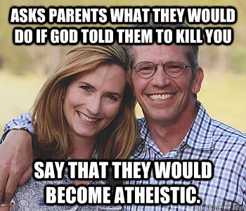 Asks parents what they would do if god told them to kill you Say that they would become Atheistic. - Asks parents what they would do if god told them to kill you Say that they would become Atheistic.  Good guy parents