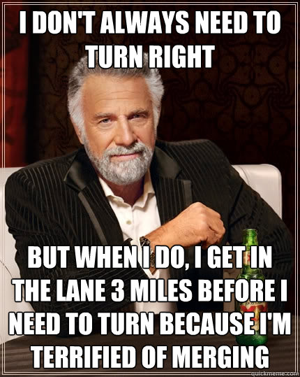 I don't always need to turn right But when I do, I get in the lane 3 miles before I need to turn because i'm terrified of merging  The Most Interesting Man In The World