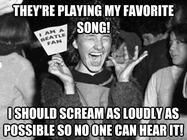 they're playing my favorite song! i should scream as loudly as possible so no one can hear it! - they're playing my favorite song! i should scream as loudly as possible so no one can hear it!  Misc