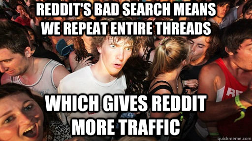 Reddit's bad search means we repeat entire threads Which gives Reddit more traffic  Sudden Clarity Clarence