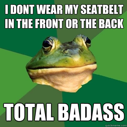 I DONT WEAR MY SEATBELT IN THE FRONT OR THE BACK TOTAL BADASS  Foul Bachelor Frog