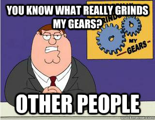 You Know What really grinds my gears? OTHer PEOPLE  Grinds my gears