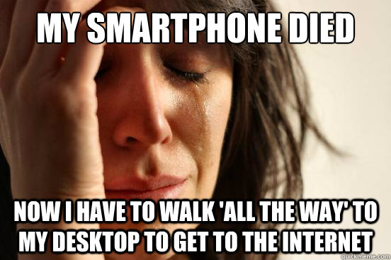 My smartphone died Now I have to walk 'all the way' to my desktop to get to the internet  First World Problems