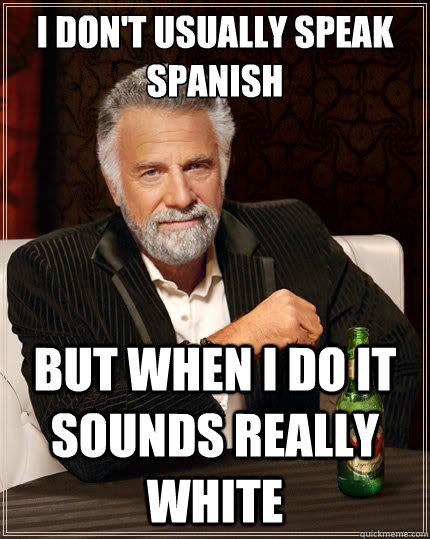 I don't usually speak spanish But when i do it sounds really white - I don't usually speak spanish But when i do it sounds really white  The Most Interesting Man In The World
