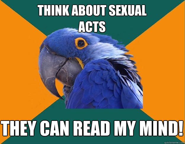 Think about sexual 
acts THEY Can read my mind!   Paranoid Parrot